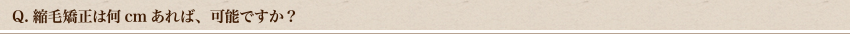 Q.縮毛矯正は何センチあれば、可能ですか？