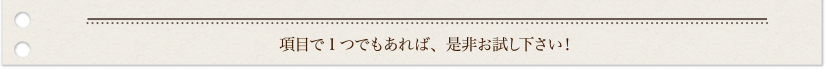 項目で1つでもあれば、是非お試し下さい！