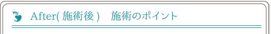 After(施術後) 施術のポイント